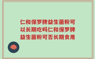 仁和保罗牌益生菌粉可以长期吃吗仁和保罗牌益生菌粉可否长期食用