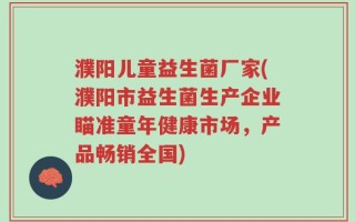 濮阳儿童益生菌厂家(濮阳市益生菌生产企业瞄准童年健康市场，产品畅销全国)