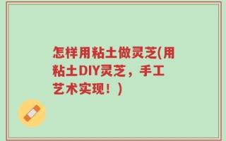 怎样用粘土做灵芝(用粘土DIY灵芝，手工艺术实现！)