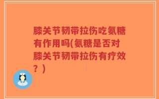 膝关节韧带拉伤吃氨糖有作用吗(氨糖是否对膝关节韧带拉伤有疗效？)