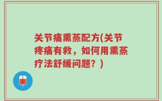 关节痛熏蒸配方(关节疼痛有救，如何用熏蒸疗法舒缓问题？)