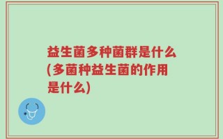 益生菌多种菌群是什么(多菌种益生菌的作用是什么)