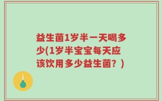 益生菌1岁半一天喝多少(1岁半宝宝每天应该饮用多少益生菌？)