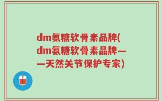 dm氨糖软骨素品牌(dm氨糖软骨素品牌——天然关节保护专家)