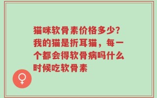猫咪软骨素价格多少？我的猫是折耳猫，每一个都会得软骨病吗什么时候吃软骨素