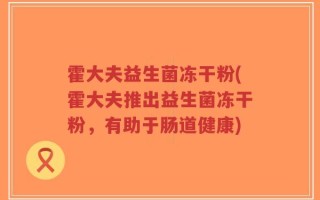 霍大夫益生菌冻干粉(霍大夫推出益生菌冻干粉，有助于肠道健康)