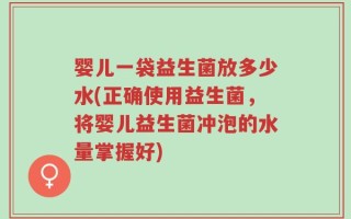 婴儿一袋益生菌放多少水(正确使用益生菌，将婴儿益生菌冲泡的水量掌握好)