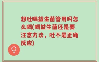 想吐喝益生菌管用吗怎么喝(喝益生菌还是要注意方法，吐不是正确反应)