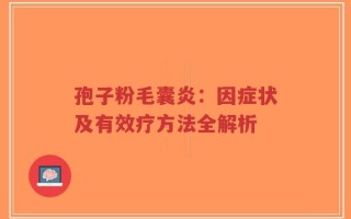 孢子粉毛囊炎：因症状及有效疗方法全解析