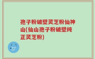 孢子粉破壁灵芝粉仙神山(仙山孢子粉破壁纯正灵芝粉)
