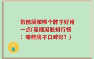 氨糖凝胶哪个牌子好用一点(氨糖凝胶排行榜：哪些牌子口碑好？)