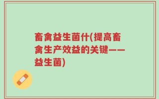 畜禽益生菌什(提高畜禽生产效益的关键——益生菌)