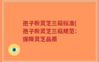 孢子粉灵芝三萜标准(孢子粉灵芝三萜规范：保障灵芝品质