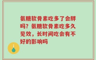氨糖软骨素吃多了会胖吗？氨糖软骨素吃多久见效，长时间吃会有不好的影响吗