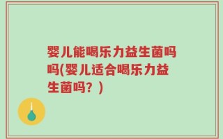 婴儿能喝乐力益生菌吗吗(婴儿适合喝乐力益生菌吗？)