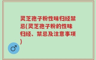灵芝孢子粉性味归经禁忌(灵芝孢子粉的性味归经、禁忌及注意事项)