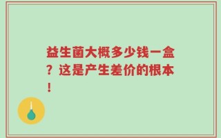 益生菌大概多少钱一盒？这是产生差价的根本！