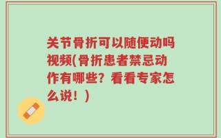 关节骨折可以随便动吗视频(骨折患者禁忌动作有哪些？看看专家怎么说！)