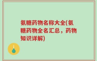 氨糖药物名称大全(氨糖药物全名汇总，药物知识详解)