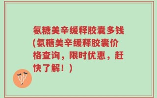 氨糖美辛缓释胶囊多钱(氨糖美辛缓释胶囊价格查询，限时优惠，赶快了解！)