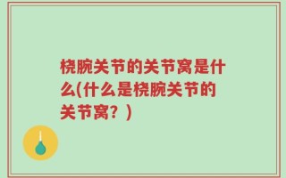 桡腕关节的关节窝是什么(什么是桡腕关节的关节窝？)