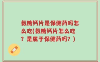 氨糖钙片是保健药吗怎么吃(氨糖钙片怎么吃？是属于保健药吗？)