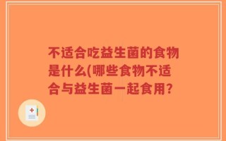 不适合吃益生菌的食物是什么(哪些食物不适合与益生菌一起食用？