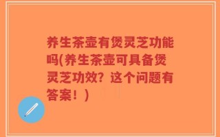 养生茶壶有煲灵芝功能吗(养生茶壶可具备煲灵芝功效？这个问题有答案！)