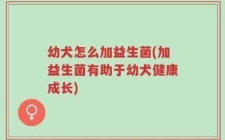 幼犬怎么加益生菌(加益生菌有助于幼犬健康成长)
