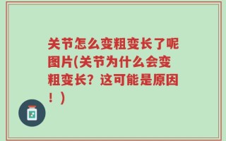 关节怎么变粗变长了呢图片(关节为什么会变粗变长？这可能是原因！)