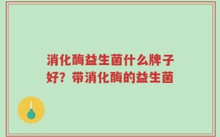 消化酶益生菌什么牌子好？带消化酶的益生菌