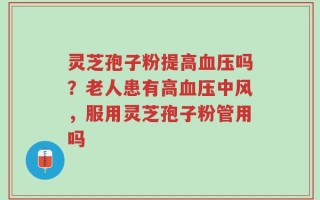灵芝孢子粉提高血压吗？老人患有高血压中风，服用灵芝孢子粉管用吗