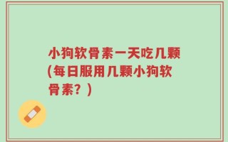 小狗软骨素一天吃几颗(每日服用几颗小狗软骨素？)