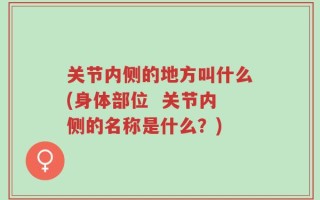 关节内侧的地方叫什么(身体部位  关节内侧的名称是什么？)