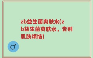 zb益生菌爽肤水(zb益生菌爽肤水，告别肌肤烦恼)