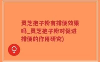 灵芝孢子粉有排便效果吗_灵芝孢子粉对促进排便的作用研究)
