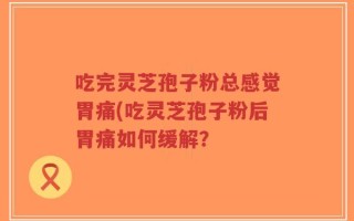 吃完灵芝孢子粉总感觉胃痛(吃灵芝孢子粉后胃痛如何缓解？