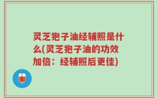 灵芝狍子油经辅照是什么(灵芝狍子油的功效加倍：经辅照后更佳)