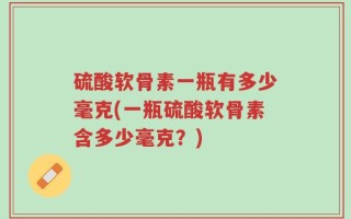 硫酸软骨素一瓶有多少毫克(一瓶硫酸软骨素含多少毫克？)