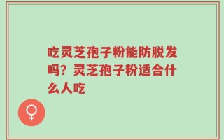 吃灵芝孢子粉能防脱发吗？灵芝孢子粉适合什么人吃