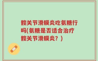 髋关节滑膜炎吃氨糖行吗(氨糖是否适合治疗髋关节滑膜炎？)