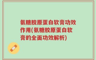 氨糖胶原蛋白软膏功效作用(氨糖胶原蛋白软膏的全面功效解析)