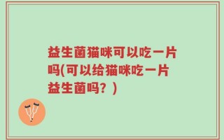 益生菌猫咪可以吃一片吗(可以给猫咪吃一片益生菌吗？)