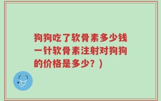 狗狗吃了软骨素多少钱一针软骨素注射对狗狗的价格是多少？)
