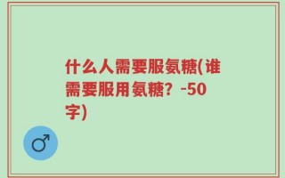 什么人需要服氨糖(谁需要服用氨糖？-50字)