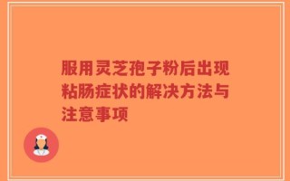 服用灵芝孢子粉后出现粘肠症状的解决方法与注意事项