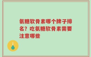 氨糖软骨素哪个牌子排名？吃氨糖软骨素需要注意哪些