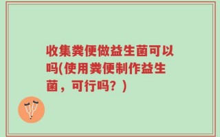收集粪便做益生菌可以吗(使用粪便制作益生菌，可行吗？)
