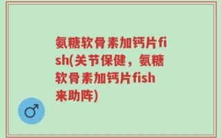 氨糖软骨素加钙片fish(关节保健，氨糖软骨素加钙片fish来助阵)