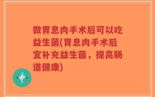 做胃息肉手术后可以吃益生菌(胃息肉手术后宜补充益生菌，提高肠道健康)